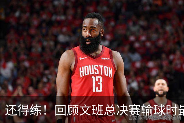 还得练！回顾文班总决赛输球时最后2分钟表现：基本全是打铁&失误